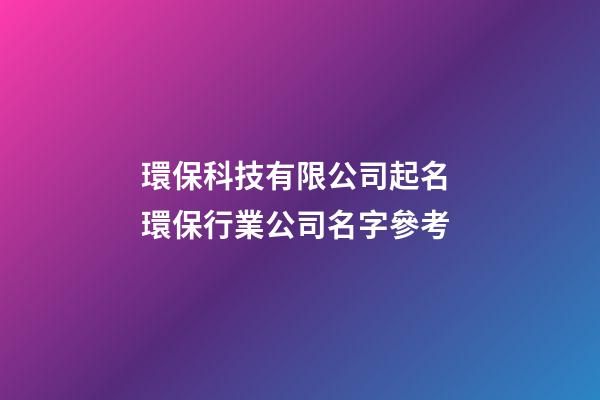 環保科技有限公司起名 環保行業公司名字參考-第1張-公司起名-玄機派